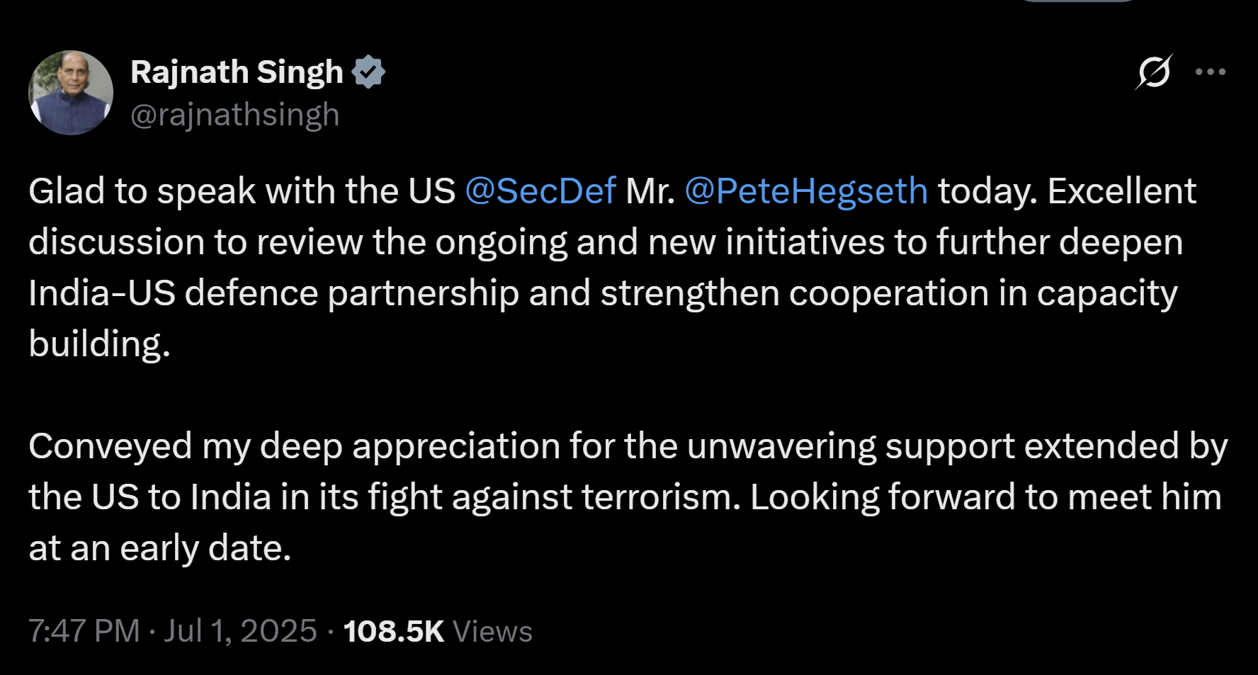 Raksha Mantri Shri Rajnath Singh and US Secretary of Defense Mr Pete Hegseth held a telephonic conversation on July 01, 2025. The two leaders discussed a wide canvas of issues ranging from long-term cooperation in the defence sector, including training and military exchanges, to expanding the industry collaboration. They agreed to further build upon the momentum of this critical & mutually beneficial partnership across all its pillars such as interoperability, integration of defence industrial supply chains, logistics sharing, increased joint military exercises and cooperation with other like-minded partners. Raksha Mantri appreciated the unwavering support extended by US to India for its fight against terrorism. He complimented the US Secretary of Defense for his dynamic leadership which has propelled defence cooperation between US and India to new levels. Mr Pete Hegseth invited Shri Rajnath Singh to US for an in-person meeting to take the bilateral defence partnership forward. In a post on X, Shri Rajnath Singh stated that the discussions were held to review the ongoing and new initiatives to further deepen India-US defence partnership & strengthen cooperation in capacity building. He looked forward to meeting the US Secretary of Defense at an early date.